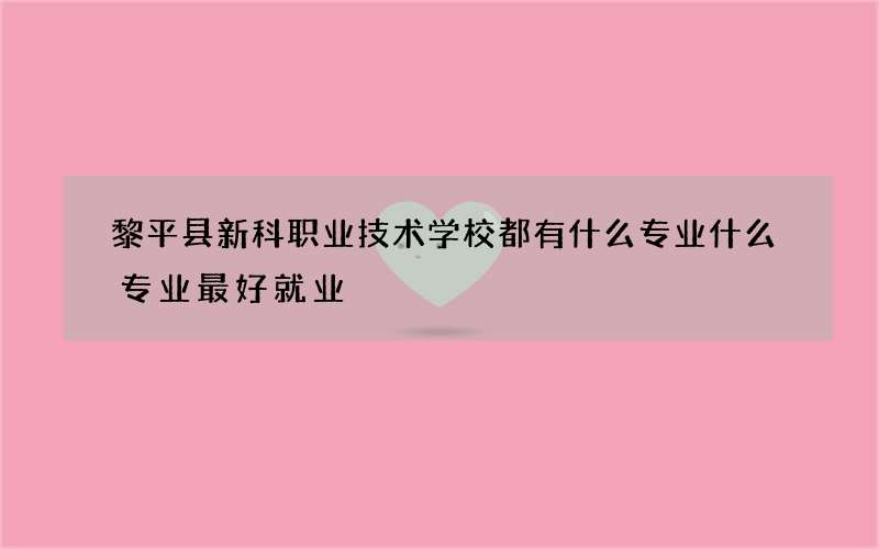 黎平县新科职业技术学校都有什么专业什么专业最好就业