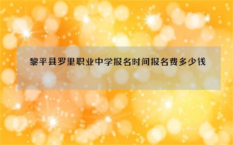 黎平县罗里职业中学报名时间报名费多少钱