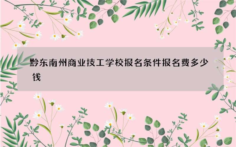 黔东南州商业技工学校报名条件报名费多少钱