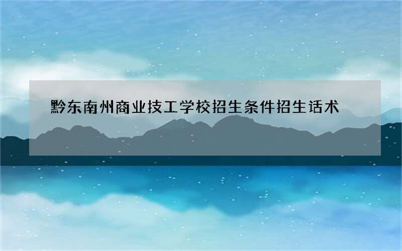 黔东南州商业技工学校招生条件招生话术