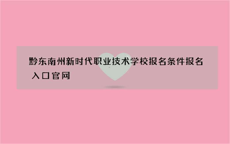 黔东南州新时代职业技术学校报名条件报名入口官网