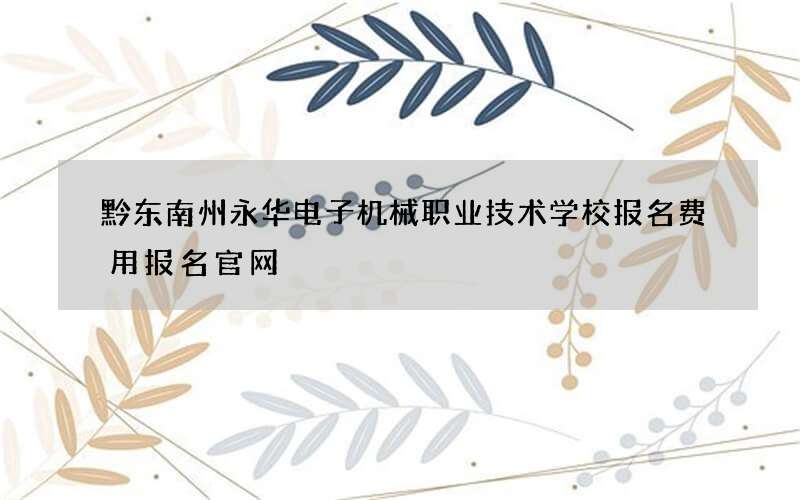 黔东南州永华电子机械职业技术学校报名费用报名官网