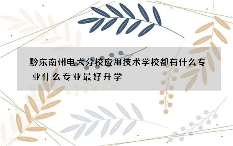 黔东南州电大分校应用技术学校都有什么专业什么专业最好升学