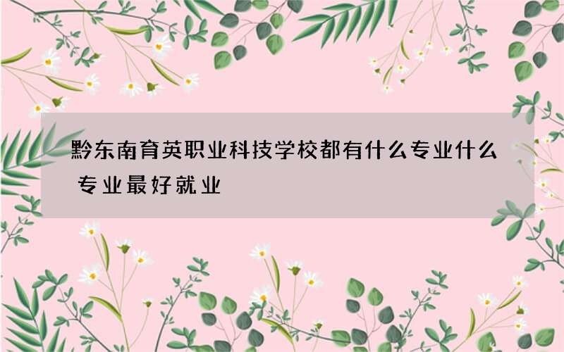 黔东南育英职业科技学校都有什么专业什么专业最好就业