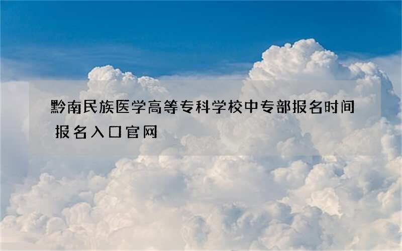 黔南民族医学高等专科学校中专部报名时间报名入口官网