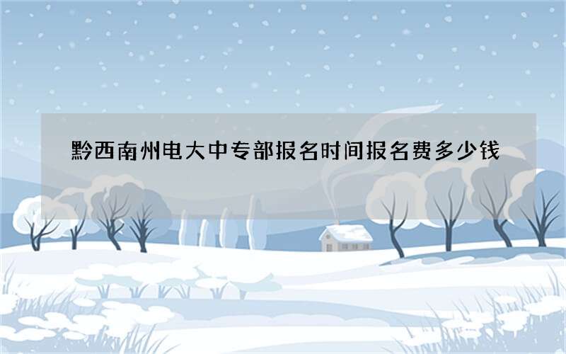 黔西南州电大中专部报名时间报名费多少钱