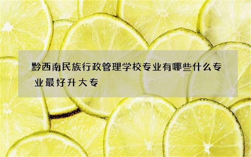 黔西南民族行政管理学校专业有哪些什么专业最好升大专