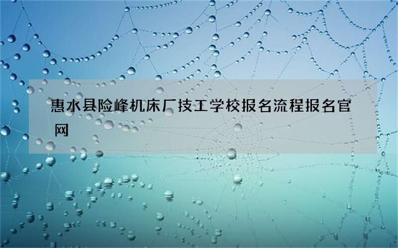 惠水县险峰机床厂技工学校报名流程报名官网