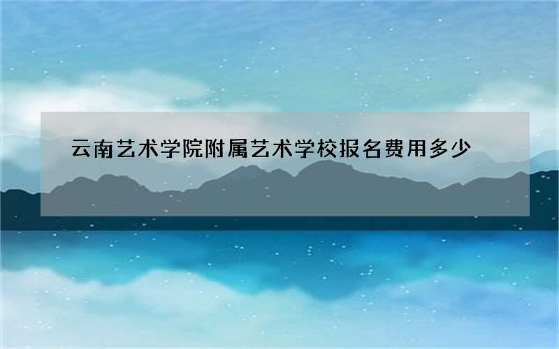 云南艺术学院附属艺术学校报名费用多少