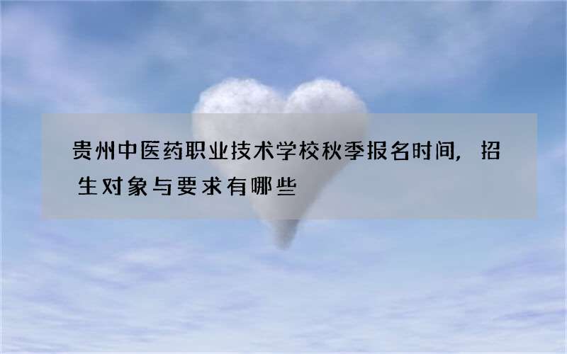 贵州中医药职业技术学校秋季报名时间,招生对象与要求有哪些