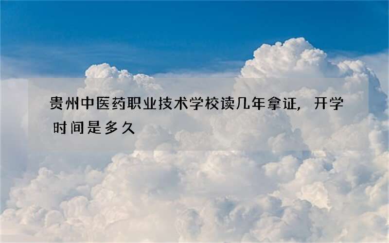 贵州中医药职业技术学校读几年拿证,开学时间是多久