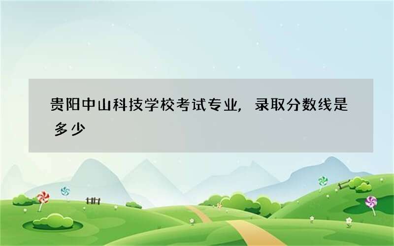 贵阳中山科技学校考试专业,录取分数线是多少