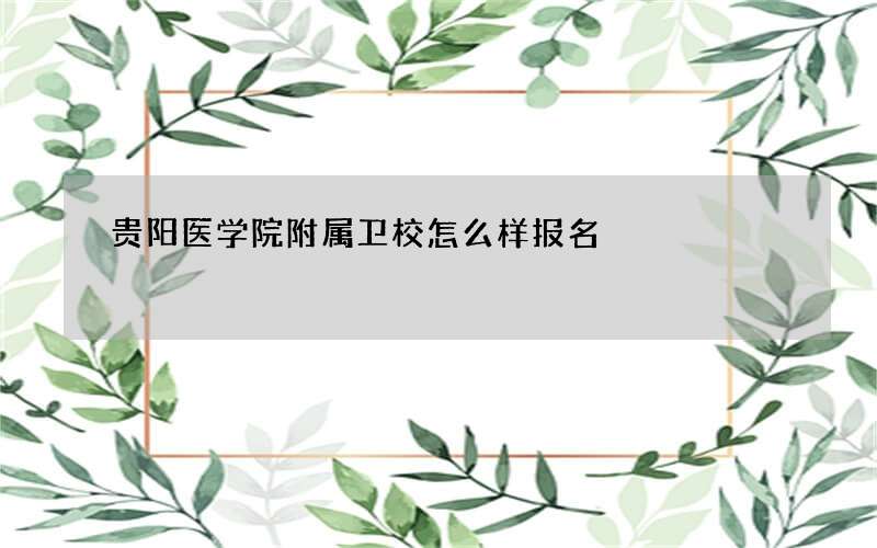 贵阳医学院附属卫校怎么样报名