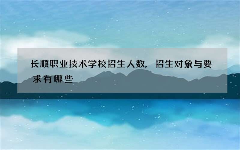 长顺职业技术学校招生人数,招生对象与要求有哪些