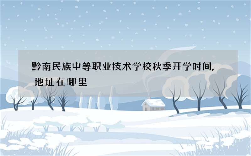 黔南民族中等职业技术学校秋季开学时间,地址在哪里