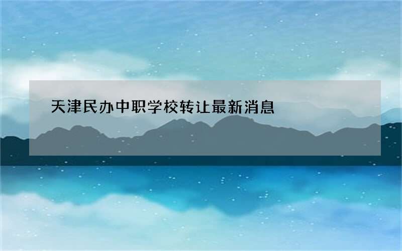 天津民办中职学校转让最新消息